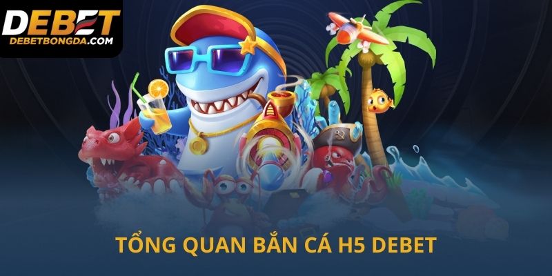 Tổng quan về bắn cá H5 tại Debet