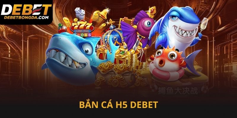Bắn cá H5 tại Debet thân thuộc gần gũi