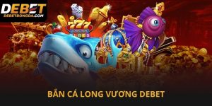 Bắn cá long vương Debet dễ chơi và dễ thắng