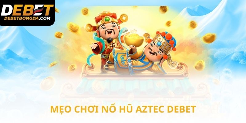Mẹo chơi nổ hũ Aztec trên nhà cái Debet